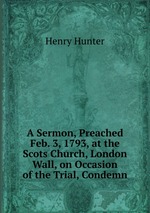 A Sermon, Preached Feb. 3, 1793, at the Scots Church, London Wall, on Occasion of the Trial, Condemn