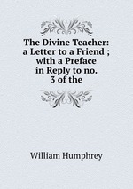 The Divine Teacher: a Letter to a Friend ; with a Preface in Reply to no. 3 of the
