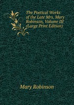 The Poetical Works of the Late Mrs. Mary Robinson, Volume III (Large Print Edition)