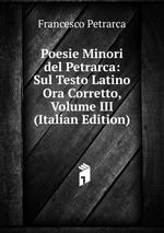 Poesie Minori del Petrarca: Sul Testo Latino Ora Corretto, Volume III (Italian Edition)