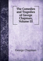 The Comedies and Tragedies of George Chapman, Volume III