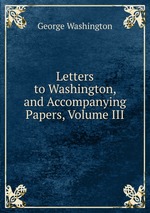 Letters to Washington, and Accompanying Papers, Volume III
