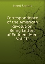 Correspondence of the American Revolution: Being Letters of Eminent Men, Vol. III