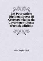 Les Pourparlers Diplomatiques: III Correspondance du Government Russe (French Edition)