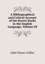 A Bibliographical and Critical Account of the Rarest Books in the English Language, Volume III