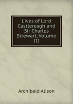 Lives of Lord Castlereagh and Sir Charles Strewart, Volume III