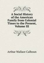 A Social History of the American Family from Colonial Times to the Present, Volume III