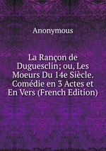 La Ranon de Duguesclin; ou, Les Moeurs Du 14e Sicle. Comdie en 3 Actes et En Vers (French Edition)