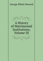 A History of Matrimonial Institutions; Volume III