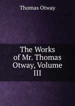 The Works of Mr. Thomas Otway, Volume III