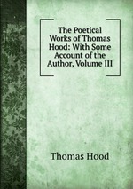 The Poetical Works of Thomas Hood: With Some Account of the Author, Volume III