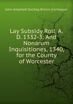 Lay Subsidy Roll, A.D. 1332-3: And Nonarum Inquisitiones, 1340, for the County of Worcester