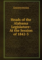 Heads of the Alabama Legislature: At the Session of 1842-3