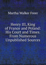 Henry III, King of France and Poland: His Court and Times. From Numerous Unpublished Sources
