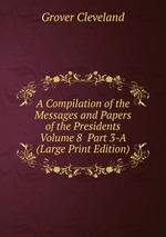A Compilation of the Messages and Papers of the Presidents  Volume 8  Part 3-A (Large Print Edition)
