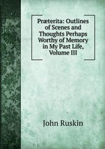 Prterita: Outlines of Scenes and Thoughts Perhaps Worthy of Memory in My Past Life, Volume III