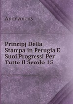 Principj Della Stampa in Perugia E Suoi Progressi Per Tutto Il Secolo 15