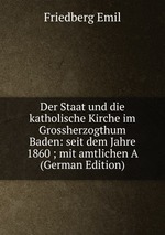 Der Staat und die katholische Kirche im Grossherzogthum Baden: seit dem Jahre 1860 ; mit amtlichen A (German Edition)