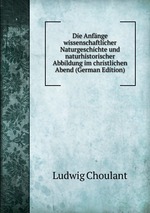 Die Anfnge wissenschaftlicher Naturgeschichte und naturhistorischer Abbildung im christlichen Abend (German Edition)