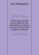The Statue Erected by the State of New Hampshire in Honor of General John Stark: A Sketch of Its Inc
