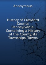 History of Crawford County, Pennsylvania; Containing a History of the County, its Townships, Towns
