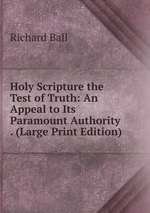 Holy Scripture the Test of Truth: An Appeal to Its Paramount Authority . (Large Print Edition)