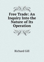 Free Trade. An Inquiry Into the Nature of Its Operation