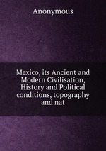 Mexico, its Ancient and Modern Civilisation, History and Political conditions, topography and nat