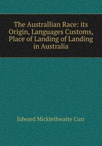 The Australlian Race: its Origin, Languages Customs, Place of Landing of Landing in Australia
