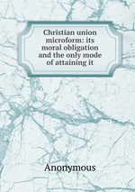 Christian union microform: its moral obligation and the only mode of attaining it