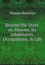 Beyond the Stars: or, Heaven, Its Inhabitants, Occupations, & Life