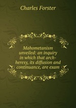 Mahometanism unveiled: an inquiry in which that arch-heresy, its diffusion and continuance, are exam