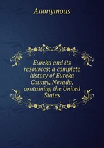 Eureka and its resources; a complete history of Eureka County, Nevada, containing the United States
