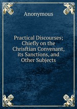 Practical Discourses; Chiefly on the Chrisftian Convenant, its Sanctions, and Other Subjects