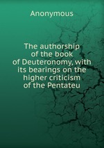 The authorship of the book of Deuteronomy, with its bearings on the higher criticism of the Pentateu