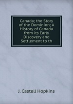 Canada; the Story of the Dominion; A History of Canada from its Early Discovery and Settlement to th