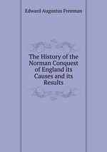 The History of the Norman Conquest of England its Causes and its Results