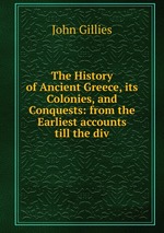 The History of Ancient Greece, its Colonies, and Conquests: from the Earliest accounts till the div