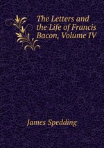 The Letters and the Life of Francis Bacon, Volume IV