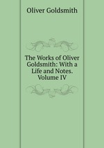 The Works of Oliver Goldsmith: With a Life and Notes. Volume IV