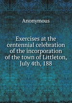 Exercises at the centennial celebration of the incorporation of the town of Littleton, July 4th, 188