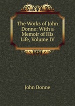 The Works of John Donne: With a Memoir of His Life, Volume IV