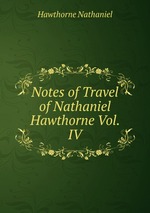 Notes of Travel of Nathaniel Hawthorne Vol. IV