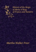 History of the Reign of Henry 4 King of France and Navarre