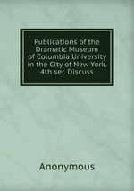 Publications of the Dramatic Museum of Columbia University in the City of New York. 4th ser. Discuss