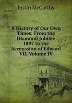 A History of Our Own Times: From the Diamond Jubilee 1897 to the Accenssion of Edward VII, Volume IV