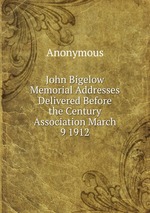 John Bigelow Memorial Addresses Delivered Before the Century Association March 9 1912