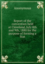 Report of the convention held at Cleveland, July 8th and 9th, 1880 for the purpose of forming a Stat