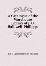 A Catalogue of the Warehouse Library of J. O. Halliwell-Phillipps