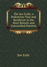 The Jew Exile; a Pedestrian Tour and Residence in the Most Remote and Untravelled Districts